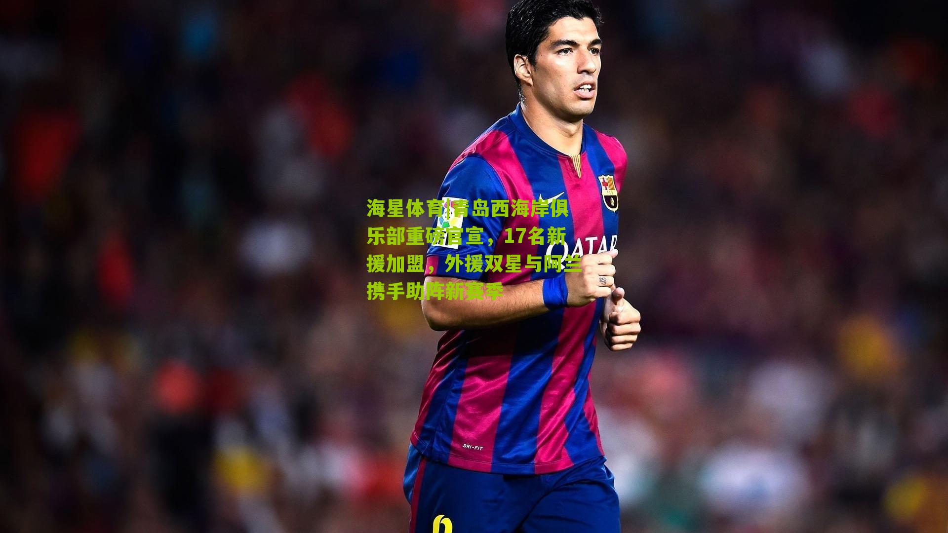 青岛西海岸俱乐部重磅官宣，17名新援加盟，外援双星与阿兰携手助阵新赛季