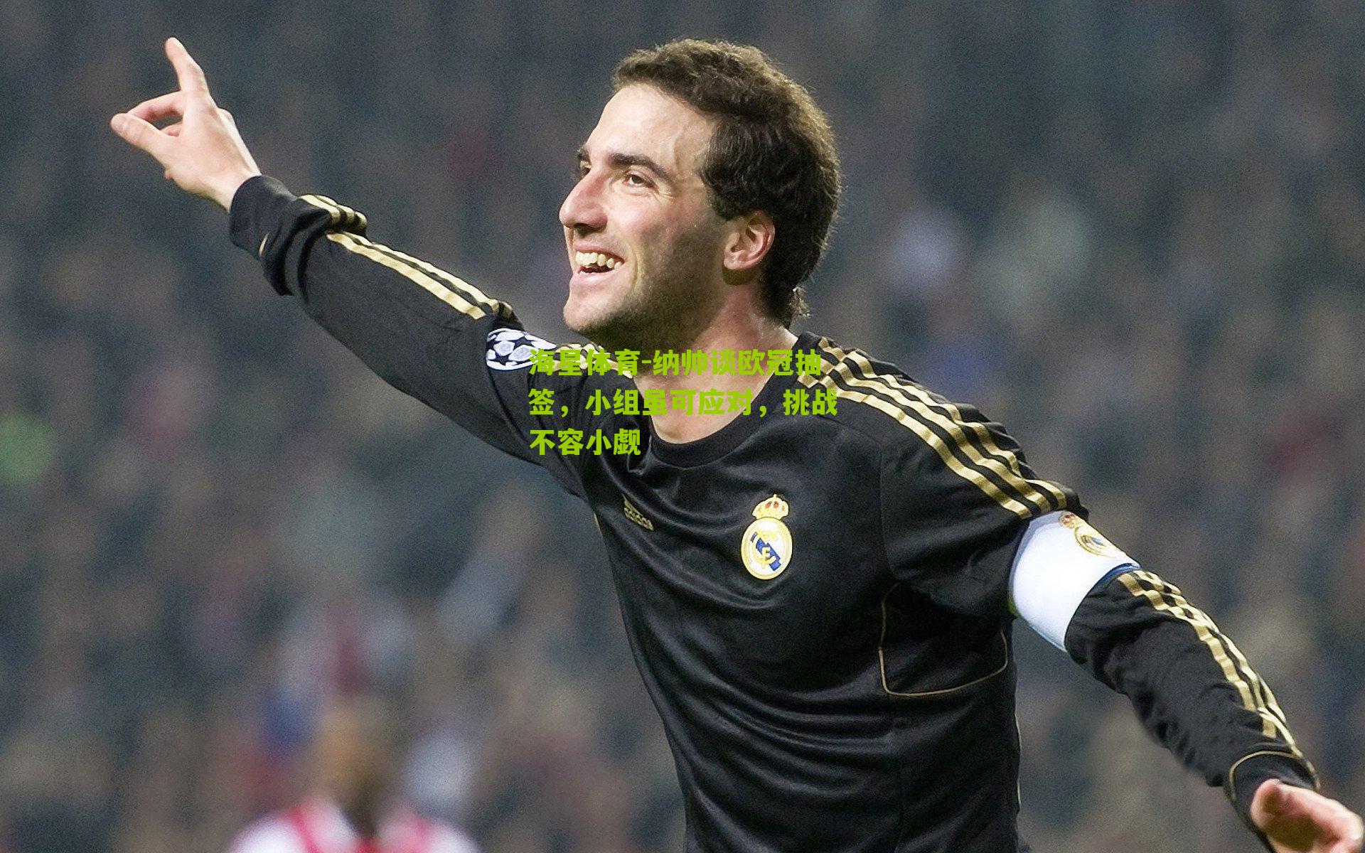 纳帅谈欧冠抽签，小组虽可应对，挑战不容小觑