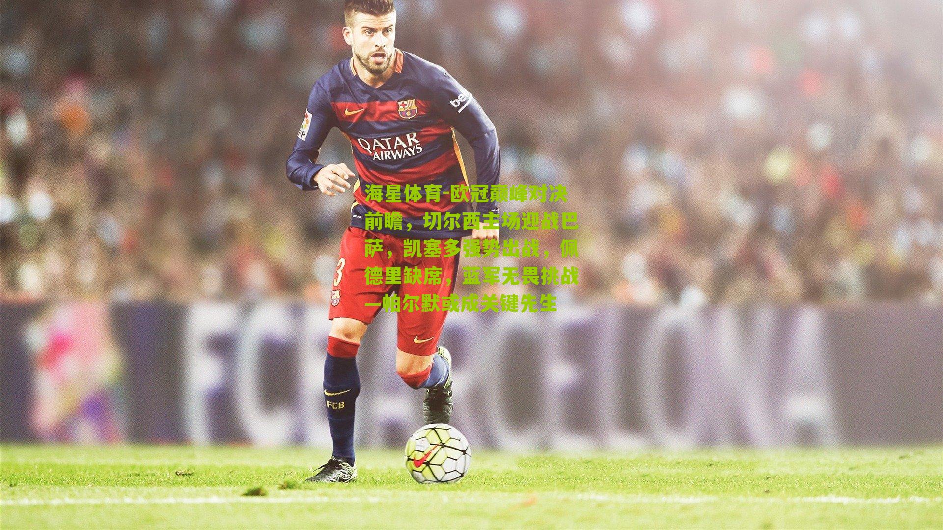 欧冠巅峰对决前瞻，切尔西主场迎战巴萨，凯塞多强势出战，佩德里缺席，蓝军无畏挑战—帕尔默或成关键先生