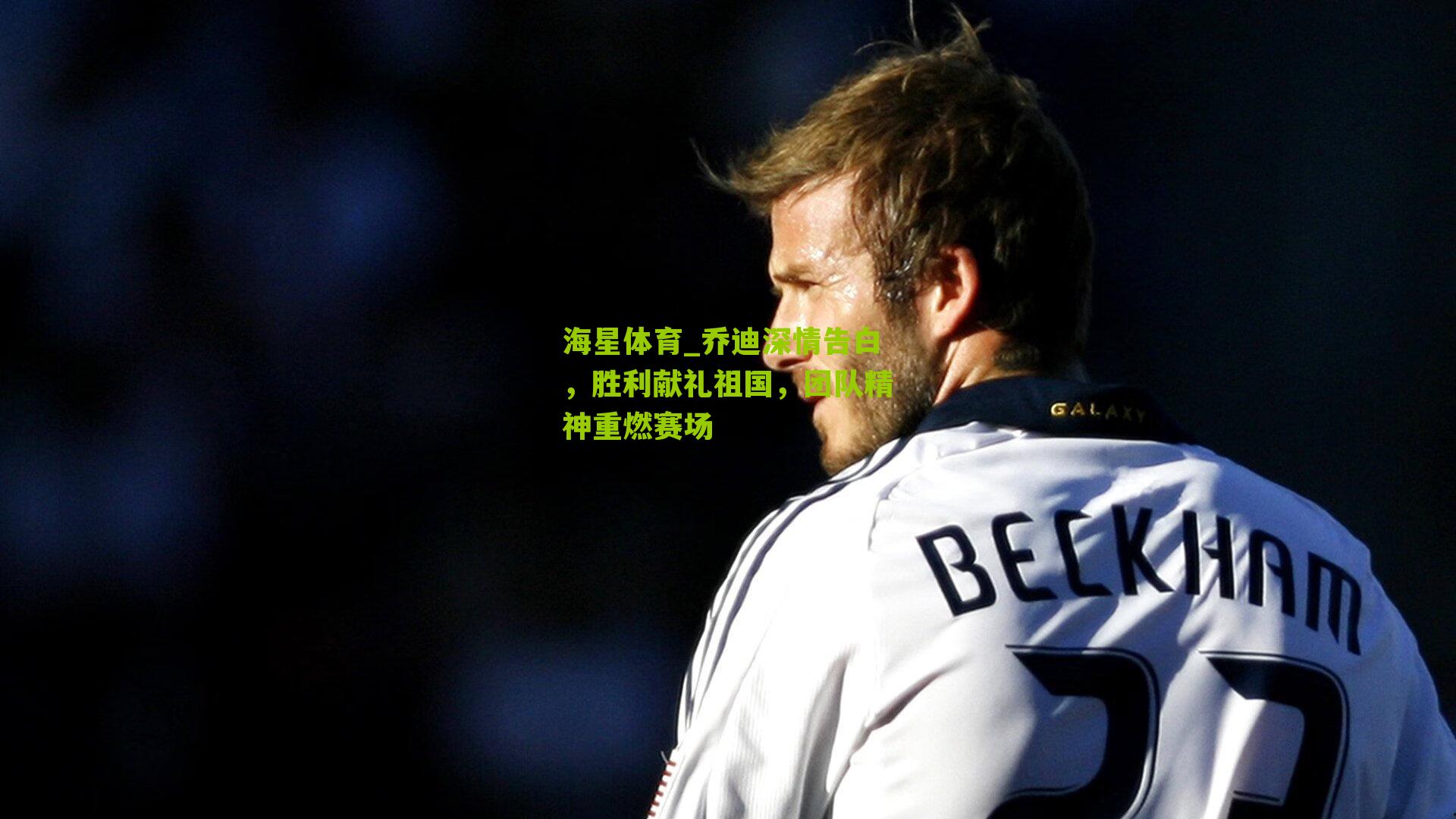 乔迪深情告白，胜利献礼祖国，团队精神重燃赛场